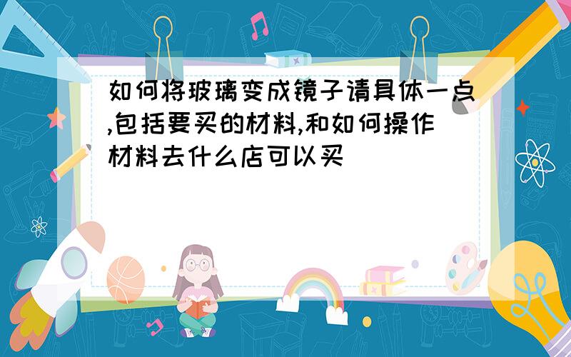 如何将玻璃变成镜子请具体一点,包括要买的材料,和如何操作材料去什么店可以买