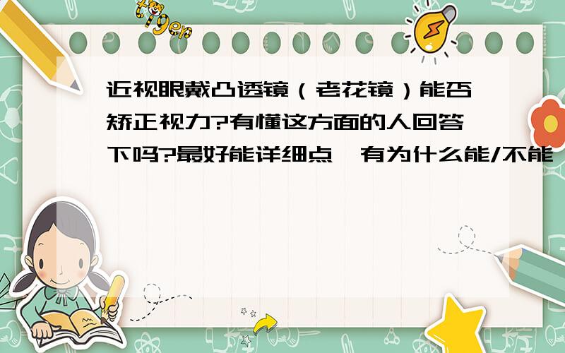 近视眼戴凸透镜（老花镜）能否矫正视力?有懂这方面的人回答下吗?最好能详细点,有为什么能/不能,