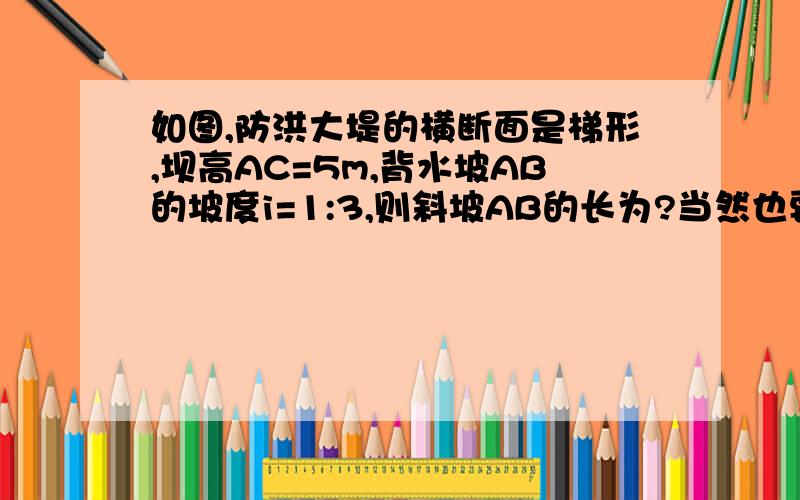 如图,防洪大堤的横断面是梯形,坝高AC=5m,背水坡AB的坡度i=1:3,则斜坡AB的长为?当然也要有答案!