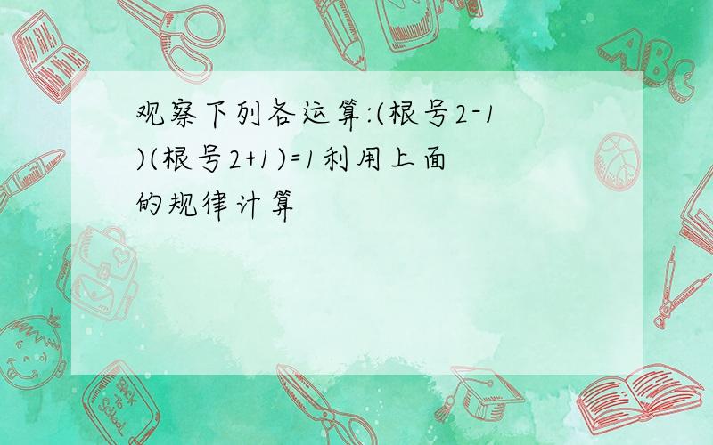 观察下列各运算:(根号2-1)(根号2+1)=1利用上面的规律计算