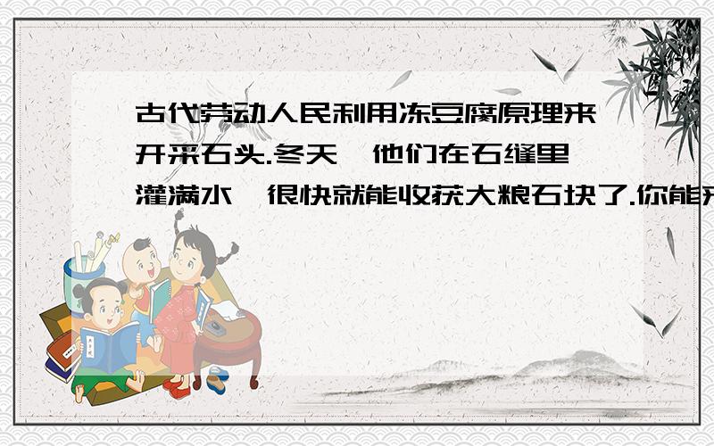 古代劳动人民利用冻豆腐原理来开采石头.冬天,他们在石缝里灌满水,很快就能收获大粮石块了.你能来揭秘么?急求……………………………………………………