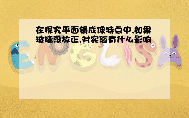 在探究平面镜成像特点中,如果玻璃没放正,对实验有什么影响