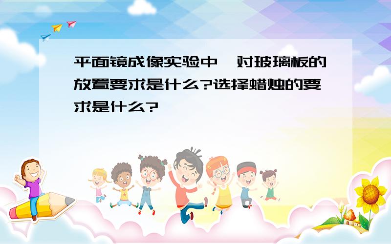 平面镜成像实验中,对玻璃板的放置要求是什么?选择蜡烛的要求是什么?