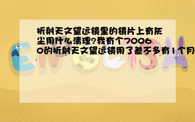 折射天文望远镜里的镜片上有灰尘用什么清理?我有个70060的折射天文望远镜用了差不多有1个月了,在里面凡是有玻璃的地方都有许多灰尘,一条条的,观察目标不太清晰,该用什么清理/怎么清理?