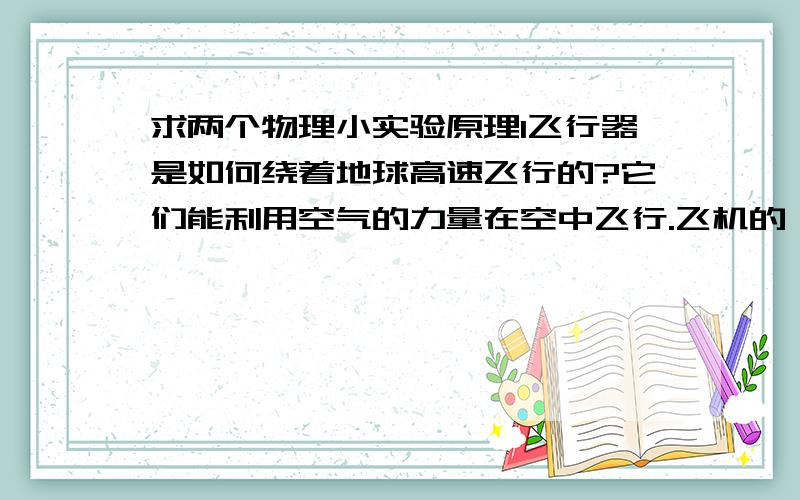 求两个物理小实验原理1飞行器是如何绕着地球高速飞行的?它们能利用空气的力量在空中飞行.飞机的一些特殊的高速轿车的发动机能产生强有力的喷气流,从而使飞机和轿车发动起来,这就是