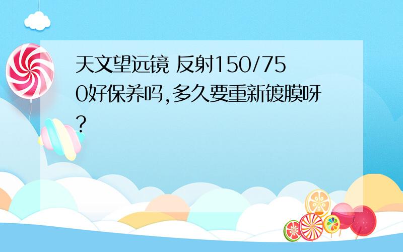 天文望远镜 反射150/750好保养吗,多久要重新镀膜呀?