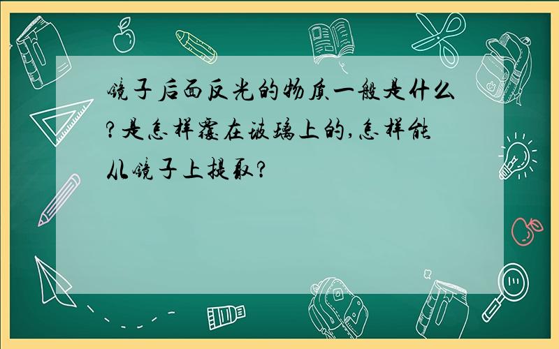 镜子后面反光的物质一般是什么?是怎样覆在玻璃上的,怎样能从镜子上提取?