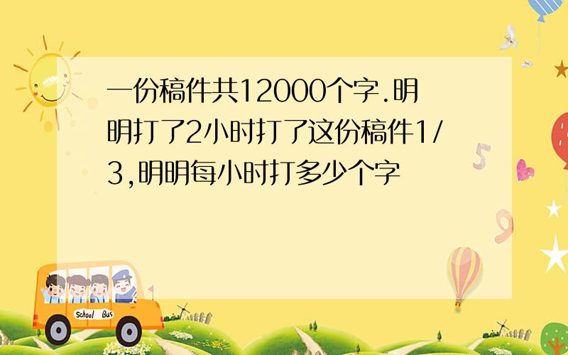 一份稿件共12000个字.明明打了2小时打了这份稿件1/3,明明每小时打多少个字