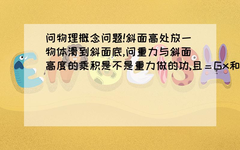 问物理概念问题!斜面高处放一物体滑到斜面底,问重力与斜面高度的乘积是不是重力做的功,且＝Gx和Gy所做的功?