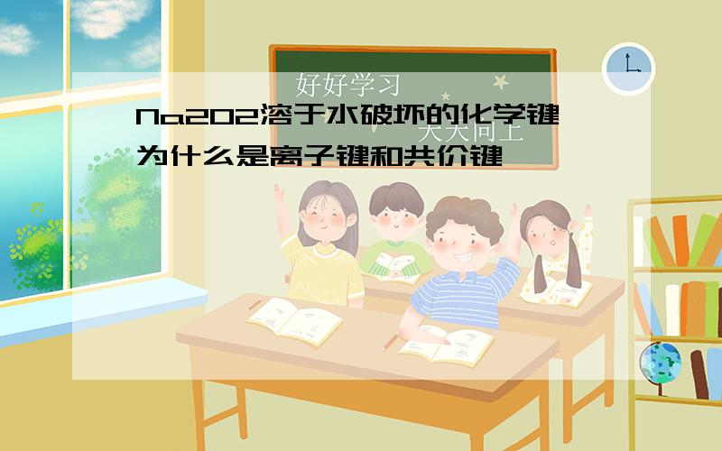 Na2O2溶于水破坏的化学键为什么是离子键和共价键,