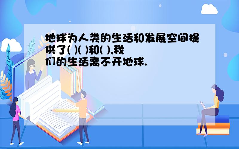 地球为人类的生活和发展空间提供了( )( )和( ),我们的生活离不开地球.