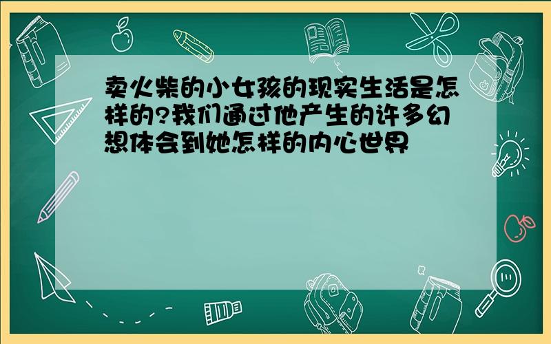 卖火柴的小女孩的现实生活是怎样的?我们通过他产生的许多幻想体会到她怎样的内心世界