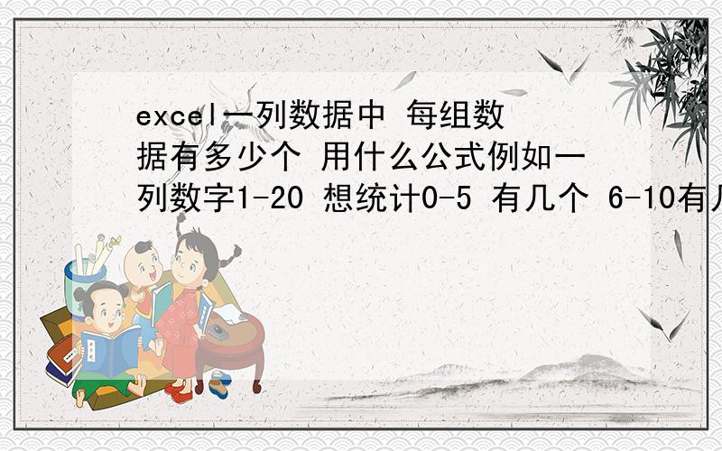 excel一列数据中 每组数据有多少个 用什么公式例如一列数字1-20 想统计0-5 有几个 6-10有几个 11-15有几个 用什么公式啊?