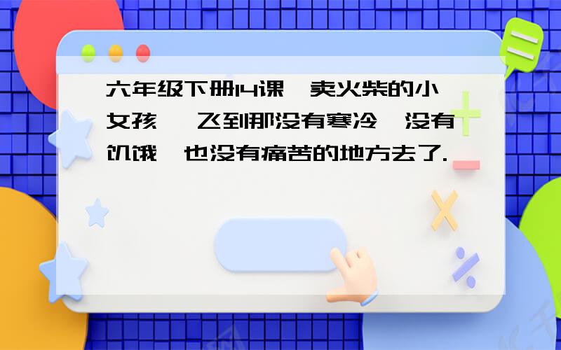 六年级下册14课《卖火柴的小女孩》 飞到那没有寒冷,没有饥饿,也没有痛苦的地方去了.