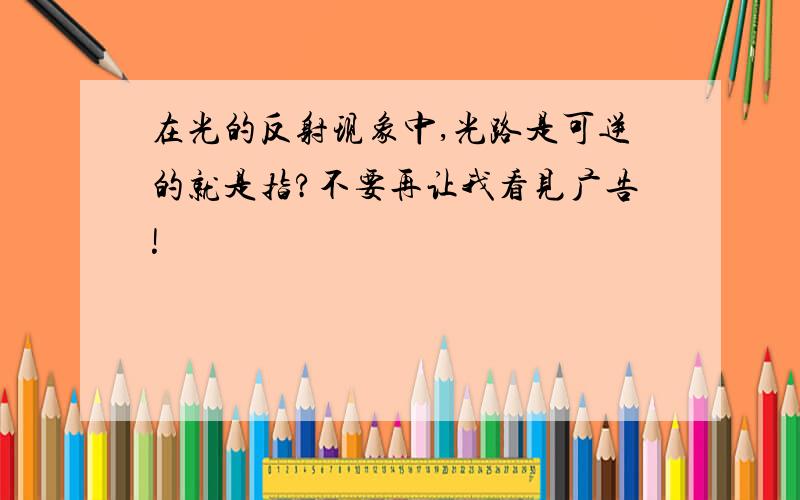 在光的反射现象中,光路是可逆的就是指?不要再让我看见广告!