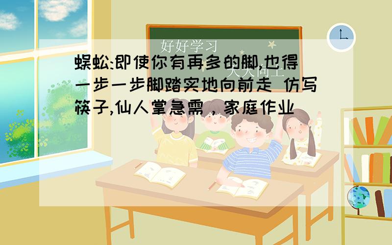 蜈蚣:即使你有再多的脚,也得一步一步脚踏实地向前走 仿写筷子,仙人掌急需，家庭作业