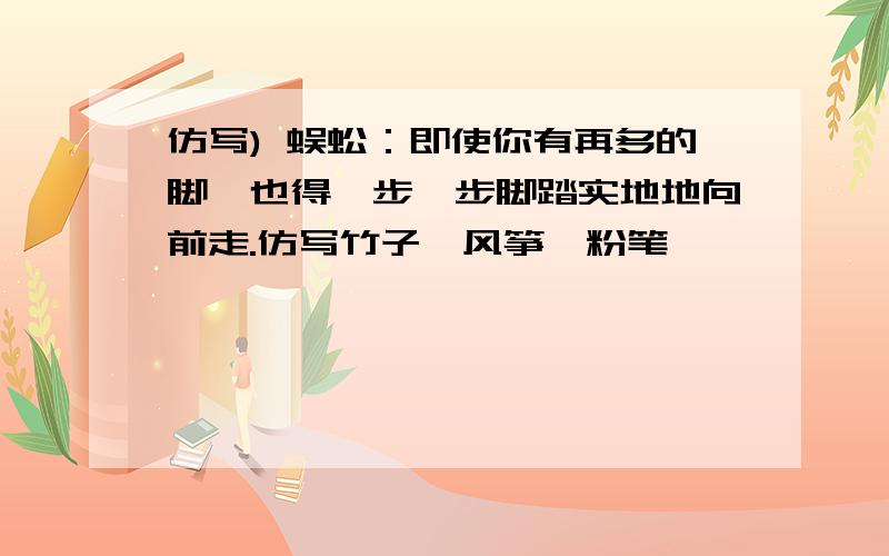 仿写) 蜈蚣：即使你有再多的脚,也得一步一步脚踏实地地向前走.仿写竹子、风筝、粉笔