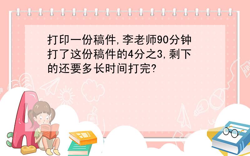 打印一份稿件,李老师90分钟打了这份稿件的4分之3,剩下的还要多长时间打完?