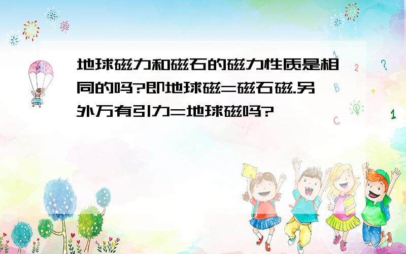 地球磁力和磁石的磁力性质是相同的吗?即地球磁=磁石磁.另外万有引力=地球磁吗?