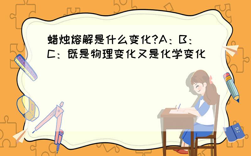 蜡烛熔解是什么变化?A：B：C：既是物理变化又是化学变化