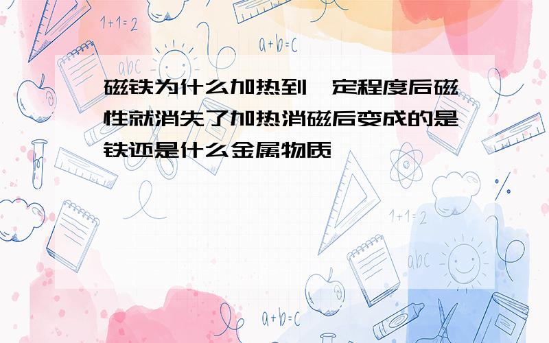 磁铁为什么加热到一定程度后磁性就消失了加热消磁后变成的是铁还是什么金属物质