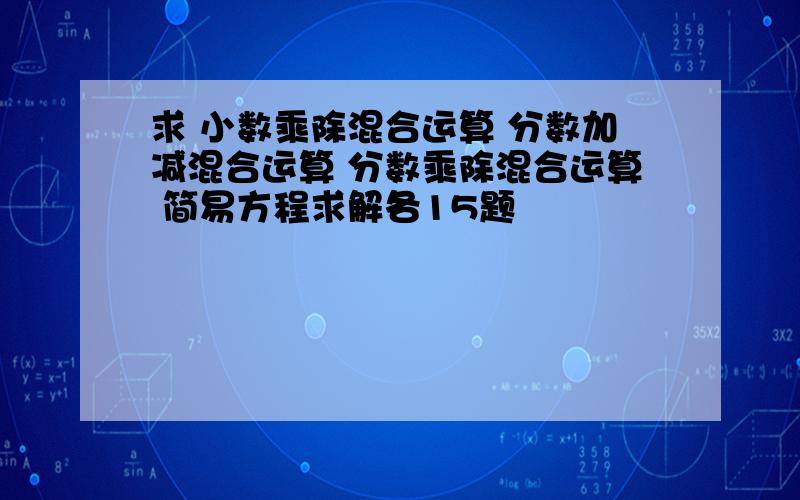 求 小数乘除混合运算 分数加减混合运算 分数乘除混合运算 简易方程求解各15题