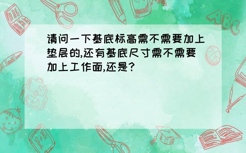 请问一下基底标高需不需要加上垫层的,还有基底尺寸需不需要加上工作面,还是?