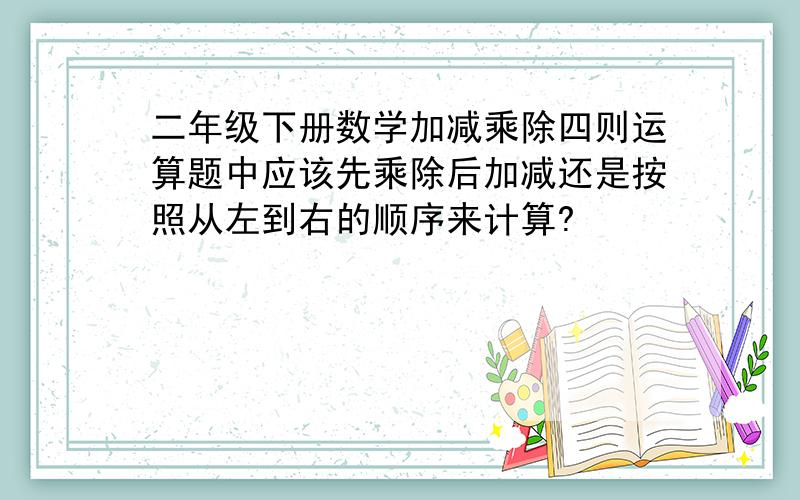 二年级下册数学加减乘除四则运算题中应该先乘除后加减还是按照从左到右的顺序来计算?