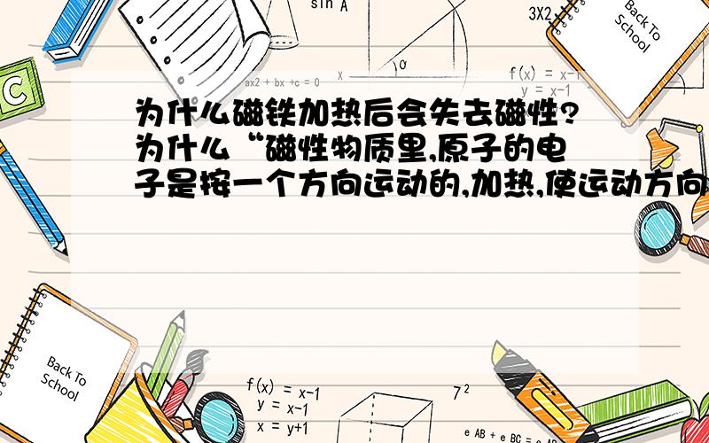 为什么磁铁加热后会失去磁性?为什么“磁性物质里,原子的电子是按一个方向运动的,加热,使运动方向的统一消失,所以会失掉磁性”?