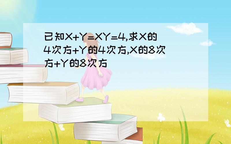 已知X+Y=XY=4,求X的4次方+Y的4次方,X的8次方+Y的8次方