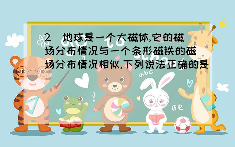 2．地球是一个大磁体,它的磁场分布情况与一个条形磁铁的磁场分布情况相似,下列说法正确的是(    )A．地磁场的方向总是与地面平行的B．在地磁南极上空,地磁场的方向是竖直向下的C．地磁