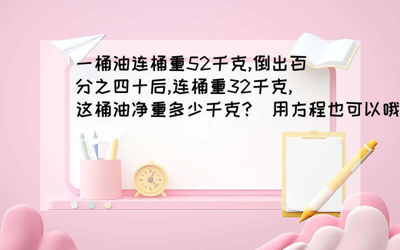 一桶油连桶重52千克,倒出百分之四十后,连桶重32千克,这桶油净重多少千克?（用方程也可以哦）