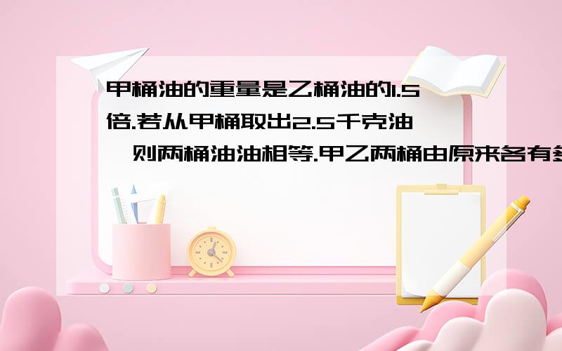 甲桶油的重量是乙桶油的1.5倍.若从甲桶取出2.5千克油,则两桶油油相等.甲乙两桶由原来各有多少千克.