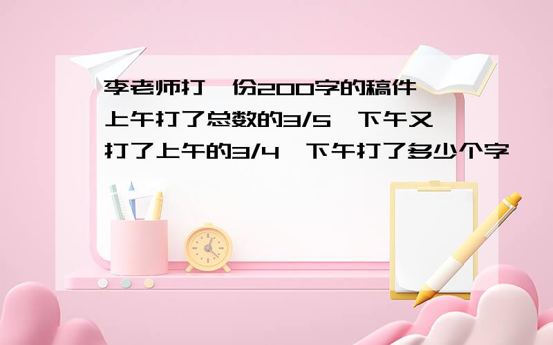 李老师打一份200字的稿件,上午打了总数的3/5,下午又打了上午的3/4,下午打了多少个字