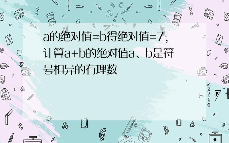 a的绝对值=b得绝对值=7,计算a+b的绝对值a、b是符号相异的有理数