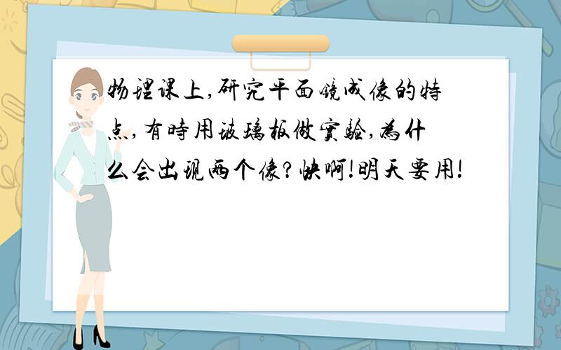 物理课上,研究平面镜成像的特点,有时用玻璃板做实验,为什么会出现两个像?快啊!明天要用!