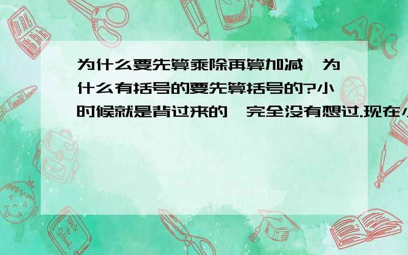 为什么要先算乘除再算加减,为什么有括号的要先算括号的?小时候就是背过来的,完全没有想过.现在小朋友问我了,