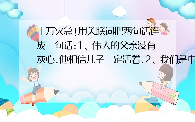 十万火急!用关联词把两句话连成一句话:1、伟大的父亲没有灰心.他相信儿子一定活着.2、我们是中国人.我们爱自己的祖国.3、春天绿茵茵的草地.有盛开的鲜花.