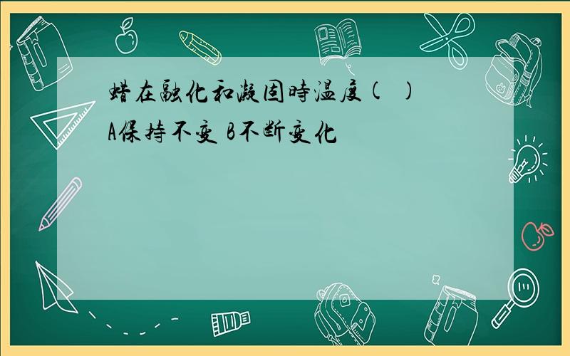 蜡在融化和凝固时温度( ) A保持不变 B不断变化