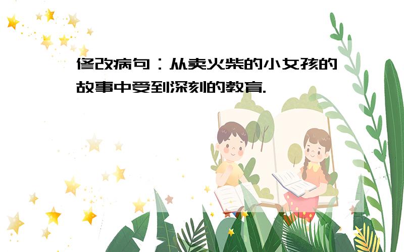 修改病句：从卖火柴的小女孩的故事中受到深刻的教育.