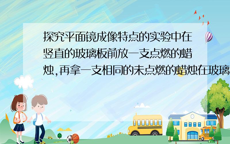 探究平面镜成像特点的实验中在竖直的玻璃板前放一支点燃的蜡烛,再拿一支相同的未点燃的蜡烛在玻璃板后移动,直到玻璃板后的蜡烛看上去好象点燃,即物象刚好重合通过这一实验可以观察