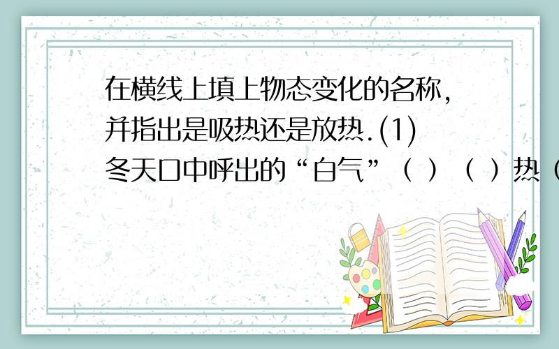 在横线上填上物态变化的名称,并指出是吸热还是放热.(1)冬天口中呼出的“白气”（ ）（ ）热（2）碘蒸气变3冰雪融化4用铁水铸造的机器零件5装在盘里的酒精少了5卫生球消失了分别写出物