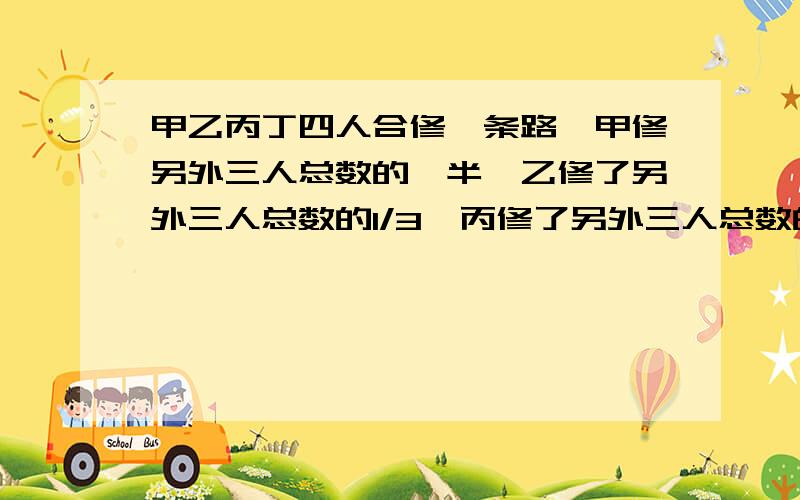 甲乙丙丁四人合修一条路,甲修另外三人总数的一半,乙修了另外三人总数的1/3,丙修了另外三人总数的1/4.丁修了91米,求全长多少米?用转换单位“1“的方法做，要有具体算式，转化单位一哦/(