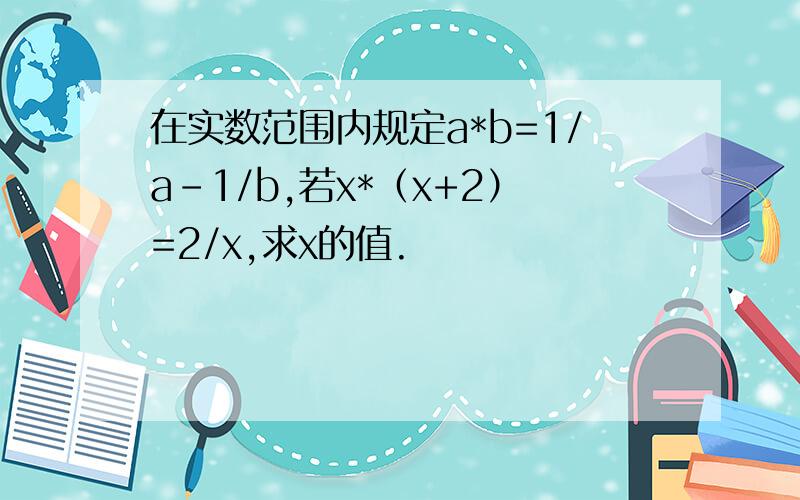 在实数范围内规定a*b=1/a-1/b,若x*（x+2）=2/x,求x的值.