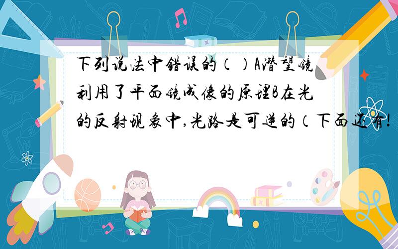 下列说法中错误的（）A潜望镜利用了平面镜成像的原理B在光的反射现象中,光路是可逆的（下面还有!）C在漫反射现象中反射角可能不等于入射角D平面镜所成的像是由光的反射形成的