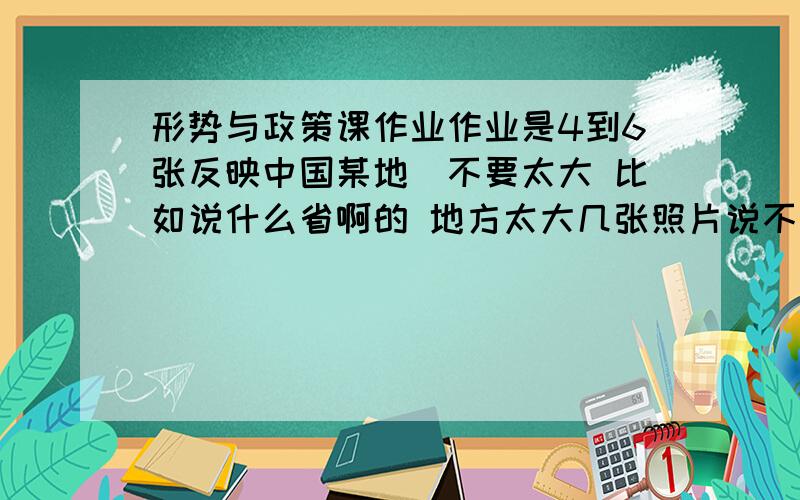 形势与政策课作业作业是4到6张反映中国某地（不要太大 比如说什么省啊的 地方太大几张照片说不清楚 ）的六十年变化发展的图 变化越大当然就越能用照片反映了