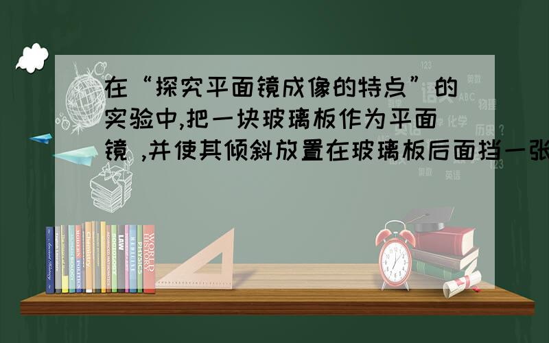 在“探究平面镜成像的特点”的实验中,把一块玻璃板作为平面镜 ,并使其倾斜放置在玻璃板后面挡一张黑纸,在放置蜡烛灯的一侧还 （选填“能”或“不能”）看见玻璃板内点亮的蜡烛灯,这