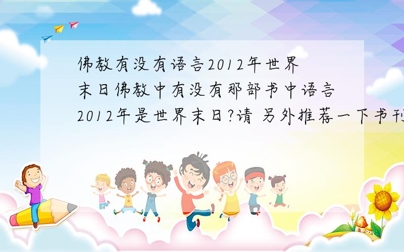 佛教有没有语言2012年世界末日佛教中有没有那部书中语言2012年是世界末日?请 另外推荐一下书刊 很是感激 自然有用呵呵