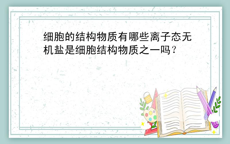 细胞的结构物质有哪些离子态无机盐是细胞结构物质之一吗？