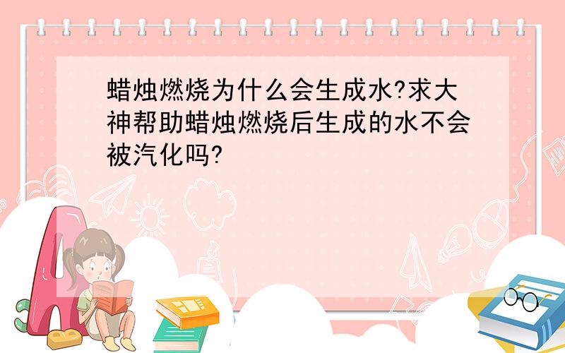 蜡烛燃烧为什么会生成水?求大神帮助蜡烛燃烧后生成的水不会被汽化吗?